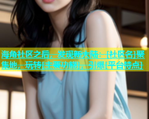 海角社区之后，发现新大陆：[社区名]聚集地，玩转[主要功能]，引爆[平台特点]