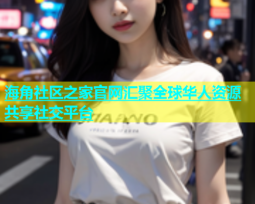 海角社区之家官网汇聚全球华人资源共享社交平台