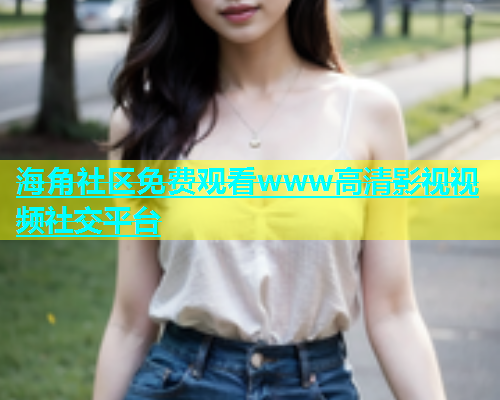 海角社区免费观看www高清影视视频社交平台