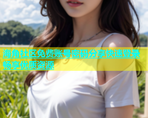 海角社区免费账号密码分享快速登录畅享优质资源