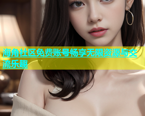 海角社区免费账号畅享无限资源与交流乐趣