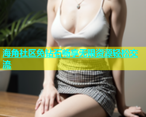 海角社区免钻石畅享无限资源轻松交流