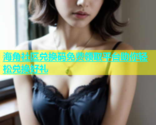 海角社区兑换码免费领取平台助你轻松兑换好礼