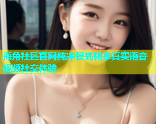海角社区官网纯净模式畅享真实语音视频社交体验