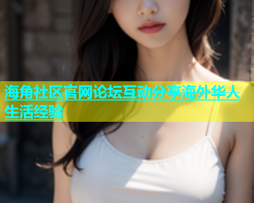 海角社区官网论坛互动分享海外华人生活经验