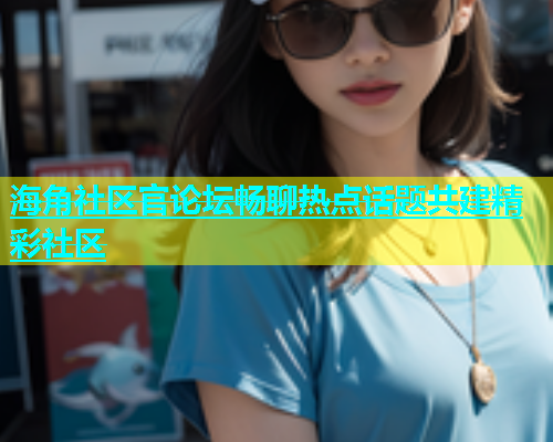 海角社区官论坛畅聊热点话题共建精彩社区