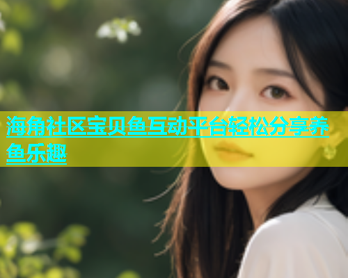 海角社区宝贝鱼互动平台轻松分享养鱼乐趣