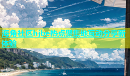 海角社区hjbe热点聚集地互动分享新体验