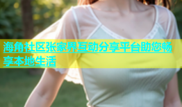 海角社区张家界互动分享平台助您畅享本地生活