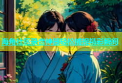 海角社区录音神器轻松捕捉精彩瞬间