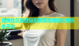 海角社区免费钻石获取攻略轻松畅玩全平台