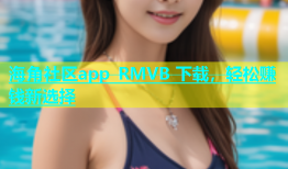 海角社区app RMVB 下载，轻松赚钱新选择