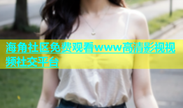 海角社区免费观看www高清影视视频社交平台