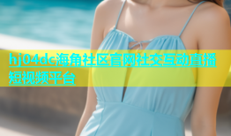 hj04dc海角社区官网社交互动直播短视频平台