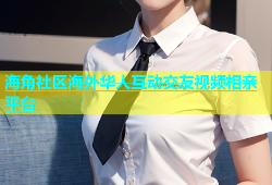 海角社区海外华人互动交友视频相亲平台