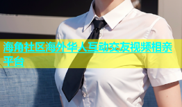 海角社区海外华人互动交友视频相亲平台