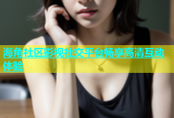海角社区影视社交平台畅享高清互动体验