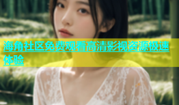 海角社区免费观看高清影视资源极速体验