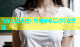 海角社区当快：极速分享互动尽在掌握