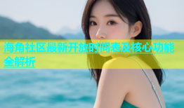 海角社区最新开放时间表及核心功能全解析