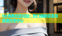 hje海角社区论坛：热门话题交流与资源共享中心