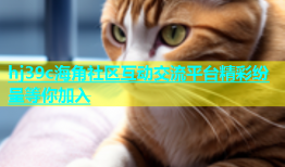 hj39c海角社区互动交流平台精彩纷呈等你加入