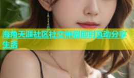 海角天涯社区社交神器即时互动分享生活