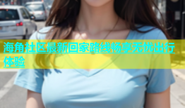 海角社区最新回家路线畅享无忧出行体验