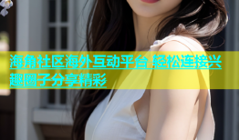 海角社区海外互动平台 轻松连接兴趣圈子分享精彩