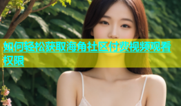 如何轻松获取海角社区付费视频观看权限