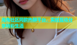 海角社区同款热聊平台，实时互动分享精彩生活
