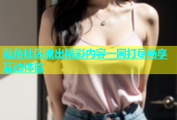 海角社区流出精彩内容一网打尽畅享互动体验