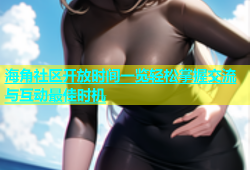 海角社区开放时间一览轻松掌握交流与互动最佳时机