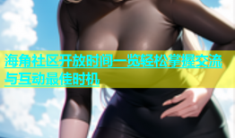 海角社区开放时间一览轻松掌握交流与互动最佳时机