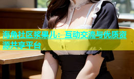 海角社区浆果儿：互动交流与优质资源共享平台