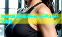 海角社区同款互动平台，畅聊分享精彩生活