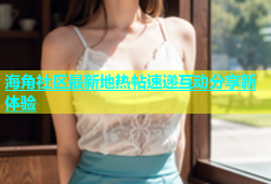 海角社区最新地热帖速递互动分享新体验
