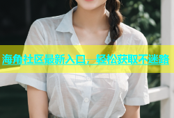 海角社区最新入口，轻松获取不迷路