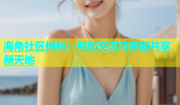海角社区揭秘：互动交流与资源共享新天地
