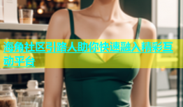 海角社区引路人助你快速融入精彩互动平台