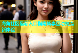 海角社区最新入口指南畅享互动交流新体验