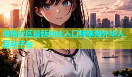 海角社区最新地址入口畅享海外华人互动平台