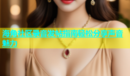 海角社区录音发帖指南轻松分享声音魅力