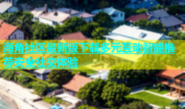 海角社区最新版下载多元互动智能推荐安全社交体验