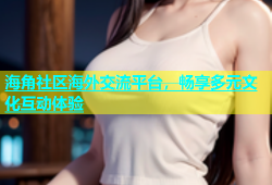 海角社区海外交流平台，畅享多元文化互动体验