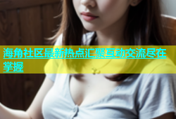 海角社区最新热点汇聚互动交流尽在掌握