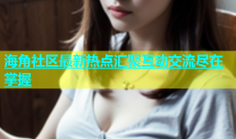 海角社区最新热点汇聚互动交流尽在掌握