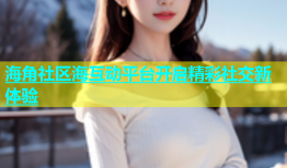 海角社区海互动平台开启精彩社交新体验