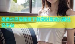 海角社区最新版下载实时互动兴趣社交平台