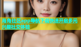 海角社区app导航下载快速开启多元兴趣社交体验